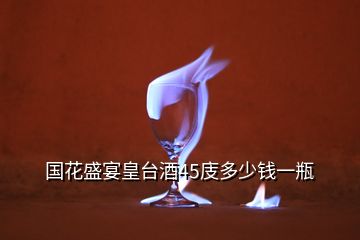 國(guó)花盛宴皇臺(tái)酒45庋多少錢(qián)一瓶