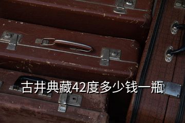 古井典藏42度多少錢一瓶