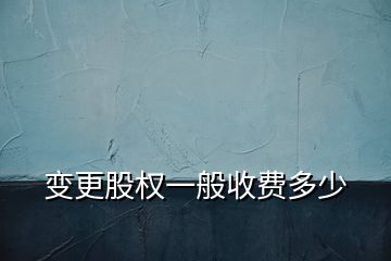 變更股權(quán)一般收費多少