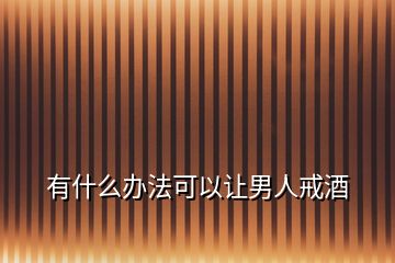 有什么辦法可以讓男人戒酒