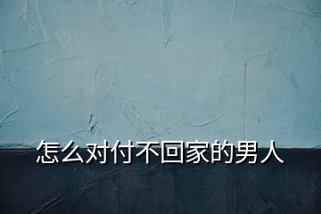 怎么對(duì)付不回家的男人