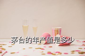 茅臺(tái)的年產(chǎn)值是多少