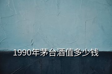 1990年茅臺(tái)酒值多少錢