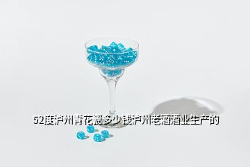 52度瀘州青花瓷多少錢瀘州老酒酒業(yè)生產(chǎn)的