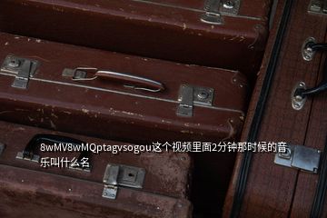 8wMV8wMQptagvsogou這個視頻里面2分鐘那時候的音樂叫什么名