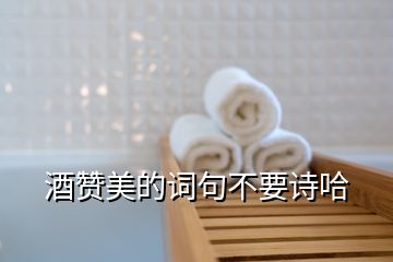 酒贊美的詞句不要詩(shī)哈