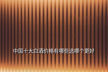 中國十大白酒價格有哪些選哪個更好