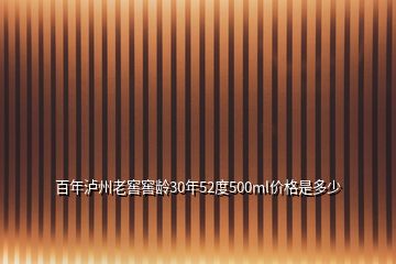 百年瀘州老窖窖齡30年52度500ml價格是多少