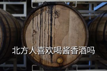 北方人喜歡喝醬香酒嗎