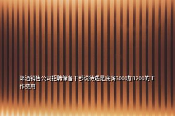 郎酒銷售公司招聘儲備干部說待遇是底薪3000加1200的工作費用