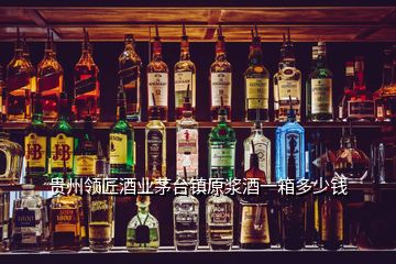 貴州領(lǐng)匠酒業(yè)茅臺鎮(zhèn)原漿酒一箱多少錢