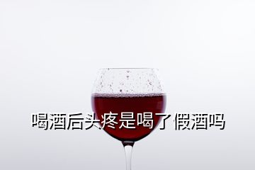 喝酒后頭疼是喝了假酒嗎