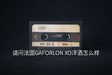 請問法國GAFORLON XO洋酒怎么樣