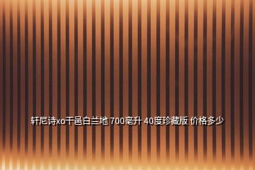 軒尼詩xo干邑白蘭地 700毫升 40度珍藏版 價格多少