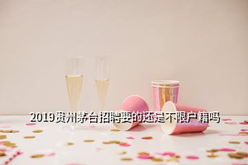 2019貴州茅臺(tái)招聘要的還是不限戶籍嗎