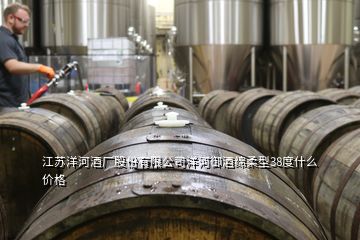 江蘇洋河酒廠股份有限公司洋河御酒綿柔型38度什么價(jià)格