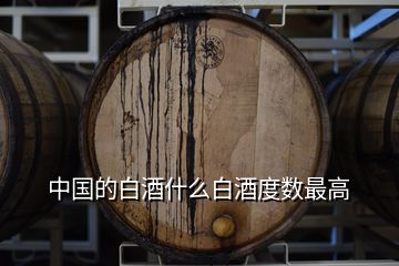 中國(guó)的白酒什么白酒度數(shù)最高