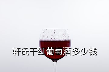 軒氏干紅葡萄酒多少錢