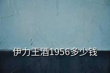 伊力王酒1956多少錢