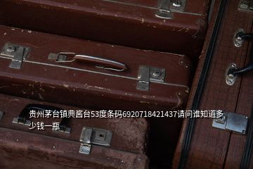 貴州茅臺鎮(zhèn)典醬臺53度條碼6920718421437請問誰知道多少錢一瓶