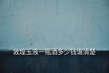 敦煌玉液一瓶酒多少錢(qián)誰(shuí)清楚