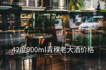 42度900ml青稞老大酒價格