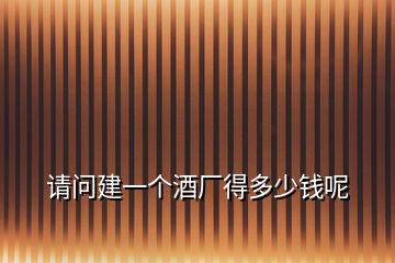 請(qǐng)問(wèn)建一個(gè)酒廠得多少錢呢