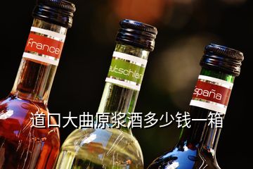 道口大曲原漿酒多少錢(qián)一箱