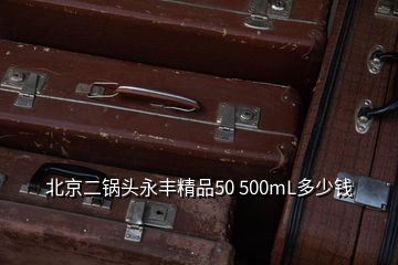 北京二鍋頭永豐精品50 500mL多少錢