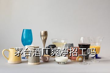 茅臺(tái)酒廠爽凈招工嗎