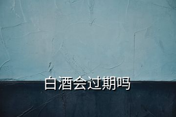 白酒會(huì)過(guò)期嗎