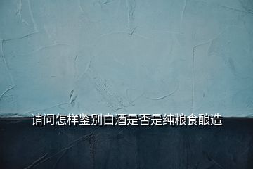 請(qǐng)問(wèn)怎樣鑒別白酒是否是純糧食釀造