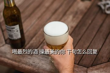 喝最烈的酒 操最美的你 下句怎么回復