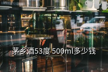 茅鄉(xiāng)酒53度 500ml多少錢