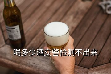 喝多少酒交警檢測(cè)不出來