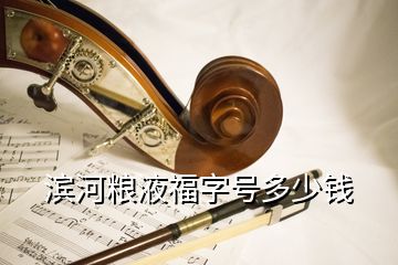 濱河糧液福字號(hào)多少錢