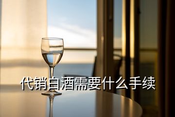 代銷白酒需要什么手續(xù)