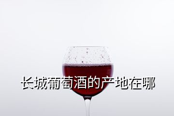 長城葡萄酒的產(chǎn)地在哪