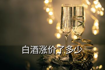 白酒漲價(jià)了多少