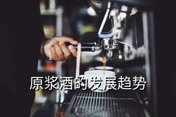 原漿酒的發(fā)展趨勢