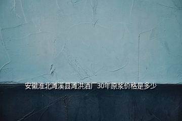 安徽淮北濉溪縣濉洪酒廠30年原漿價(jià)格是多少