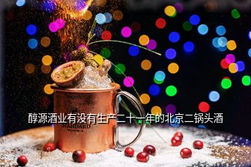 醇源酒業(yè)有沒(méi)有生產(chǎn)二十一年的北京二鍋頭酒