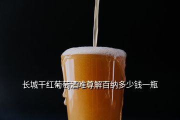 長城干紅葡萄酒唯尊解百納多少錢一瓶