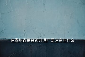 在貴州省茅臺(tái)鎮(zhèn)開酒廠要注意些什么