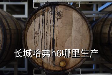 長城哈弗h6哪里生產(chǎn)