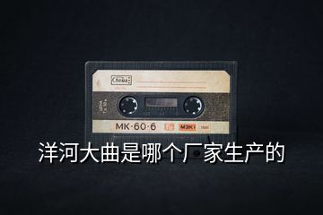 洋河大曲是哪個(gè)廠家生產(chǎn)的