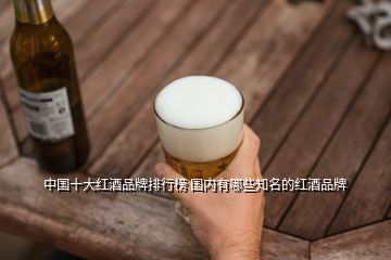 中國十大紅酒品牌排行榜 國內有哪些知名的紅酒品牌