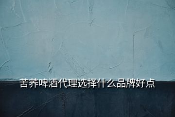 苦蕎啤酒代理選擇什么品牌好點(diǎn)