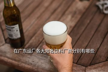 在廣東設(shè)廠各大知名飲料廠商分別有哪些