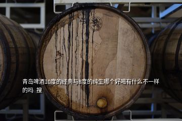 青島啤酒10度的經(jīng)典與8度的純生哪個(gè)好喝有什么不一樣的嗎  搜